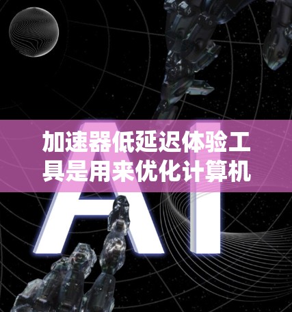 加速器低延迟体验工具是用来优化计算机性能的解决方案，旨在减少系统响应时间，提升整体运行效率。以下是详细的解决方案