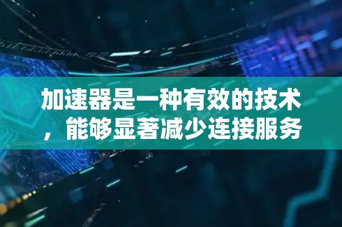 加速器是一种有效的技术，能够显著减少连接服务的延迟，提升用户体验。以下是加速器如何实现低延迟连接服务的详细解释