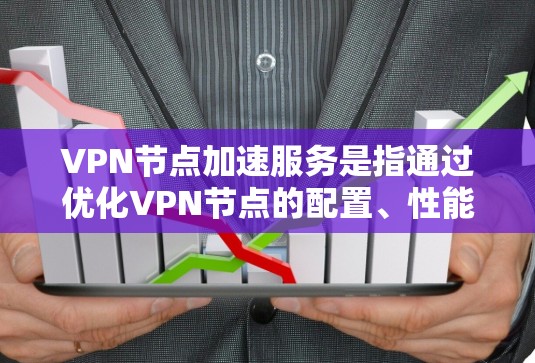 VPN节点加速服务是指通过优化VPN节点的配置、性能和管理，提升VPN连接的速度、稳定性和使用体验的服务。以下是一些常见的VPN节点加速服务类型和相关信息