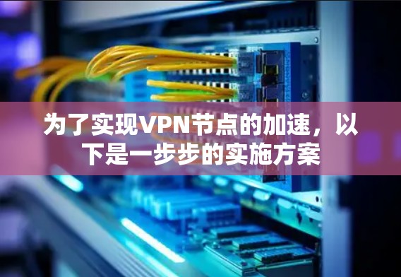 为了实现VPN节点的加速，以下是一步步的实施方案