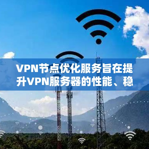VPN节点优化服务旨在提升VPN服务器的性能、稳定性和安全性，确保用户能够以更高效、安全的方式访问网络。以下是对VPN节点优化服务的详细分析和总结