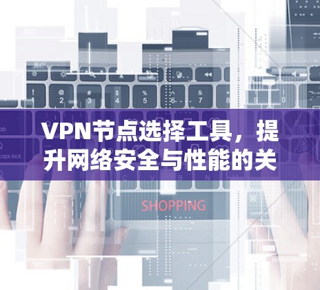 VPN节点选择工具，提升网络安全与性能的关键