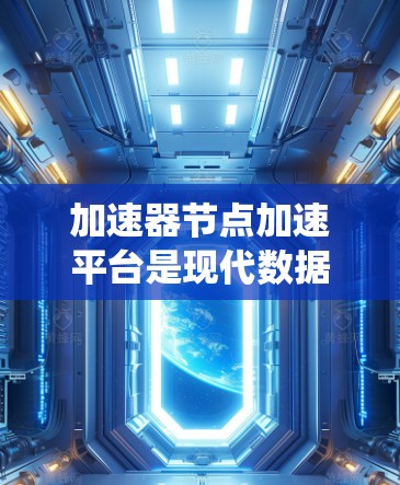 加速器节点加速平台是现代数据中心和云计算环境中一个关键的技术组件，旨在通过统一管理和优化多种加速器节点来提升数据传输和处理效率。以下是对加速器节点加速平台的详细总结