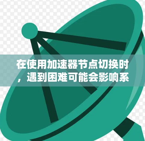 在使用加速器节点切换时，遇到困难可能会影响系统性能和稳定性。以下是解决问题的分步指南
