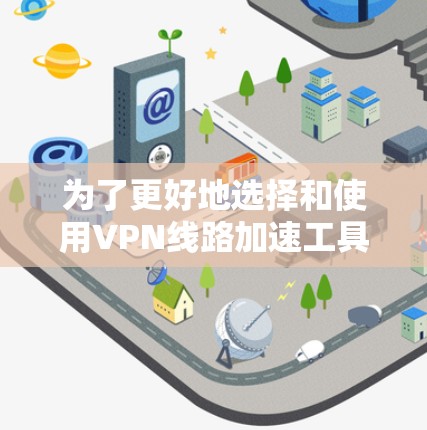 为了更好地选择和使用VPN线路加速工具，以下是一份结构化的指南，帮助您根据需求和使用场景做出明智的选择