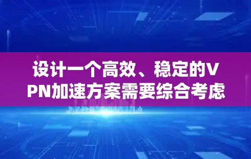 设计一个高效、稳定的VPN加速方案需要综合考虑多个方面，以下是一个系统化的解决方案