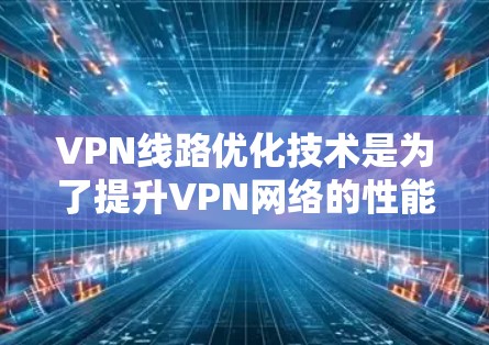 VPN线路优化技术是为了提升VPN网络的性能、安全性和经济性而采取的多方面措施。以下是对这一技术的详细总结