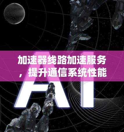 加速器线路加速服务，提升通信系统性能