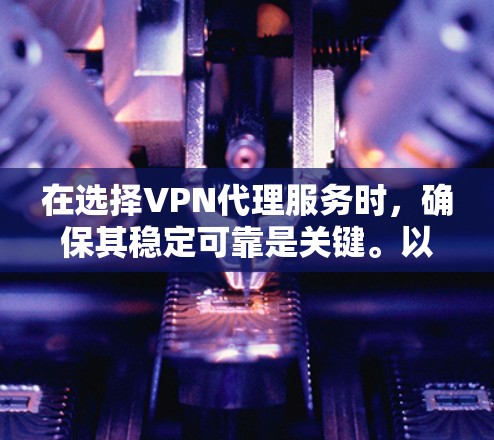 在选择VPN代理服务时，确保其稳定可靠是关键。以下是根据您的需求整理的推荐步骤和选择标准