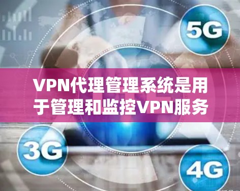 VPN代理管理系统是用于管理和监控VPN服务器和用户的综合管理平台，通常用于企业内部网络管理、远程访问管理、多用户身份验证控制等场景。以下是VPN代理管理系统的主要功能和组成部分
