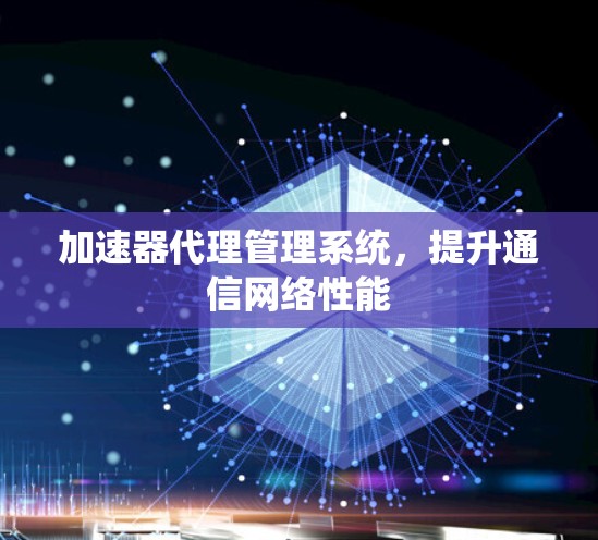 加速器代理管理系统，提升通信网络性能