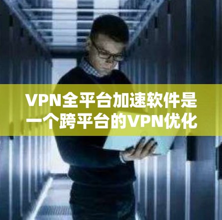 VPN全平台加速软件是一个跨平台的VPN优化工具，旨在提升VPN连接的速度和稳定性。以下是该软件的主要功能和优势