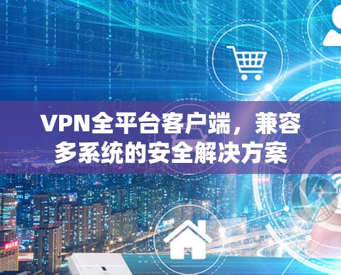 VPN全平台客户端，兼容多系统的安全解决方案