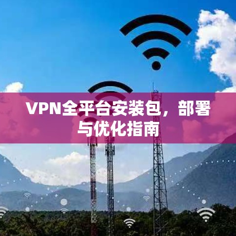 VPN全平台安装包，部署与优化指南