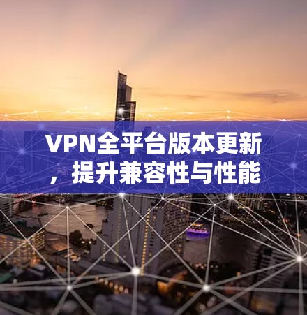 VPN全平台版本更新，提升兼容性与性能