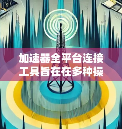 加速器全平台连接工具旨在在多种操作系统和硬件平台上实现高效的通信和数据传输，适用于高性能计算和数据密集型应用。以下是对这些工具的详细分析和总结