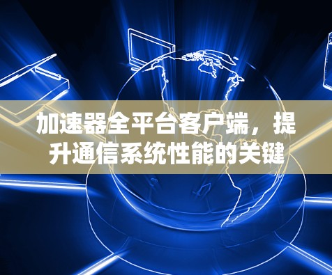 加速器全平台客户端，提升通信系统性能的关键