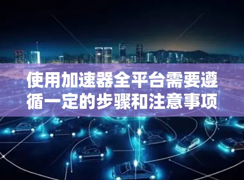 使用加速器全平台需要遵循一定的步骤和注意事项，以确保其正常运行和高效性能。以下是一个通用的加速器使用教程，适用于大多数加速器平台，包括硬件加速器、软件加速器、云加速器等