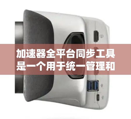 加速器全平台同步工具是一个用于统一管理和调度多种加速器资源（如GPU、CPU、内存等）的工具，旨在帮助开发者高效分配和调度这些资源，以优化计算性能。以下是对该工具的详细分析和总结