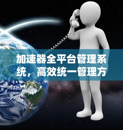 加速器全平台管理系统，高效统一管理方案