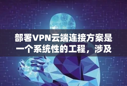 部署VPN云端连接方案是一个系统性的工程，涉及多个关键步骤和考虑因素。以下是一个有条理的步骤指南，帮助您成功部署和管理一个高效且安全的云端VPN连接