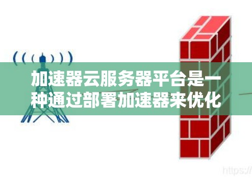 加速器云服务器平台是一种通过部署加速器来优化云计算应用性能的解决方案。以下是对加速器云服务器平台的详细分析和总结