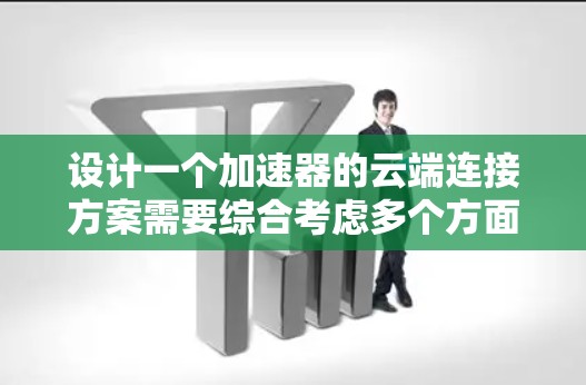 设计一个加速器的云端连接方案需要综合考虑多个方面，确保高效、稳定和安全。以下是一个结构化的解决方案