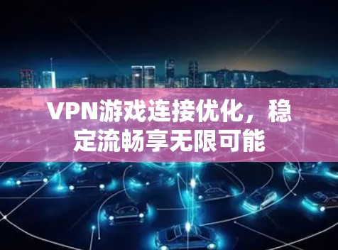 VPN游戏连接优化，稳定流畅享无限可能