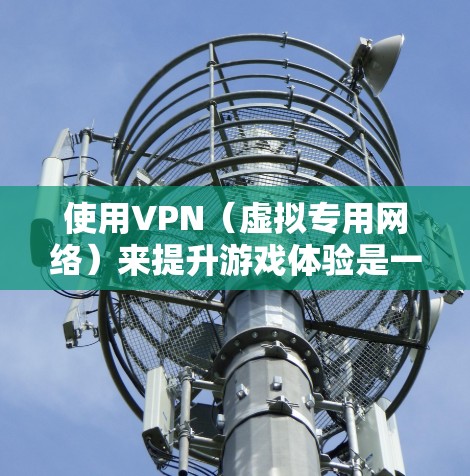 使用VPN（虚拟专用网络）来提升游戏体验是一个不错的选择，特别是在面对网络限制、地理位置限制或想与全球玩家一起游戏时。以下是一些常见的VPN应用场景和可能的提升效果