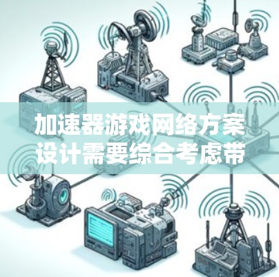 加速器游戏网络方案设计需要综合考虑带宽、延迟、稳定性、架构和优化等多个因素，以确保高性能和流畅的游戏体验。以下是对该方案的详细分析和建议