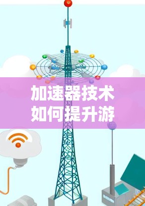 加速器技术如何提升游戏体验？深度解析与应用前景