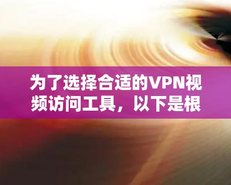 为了选择合适的VPN视频访问工具，以下是根据您的需求整理的关键点和推荐