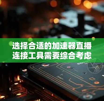 选择合适的加速器直播连接工具需要综合考虑多个因素，以下是根据需求整理后的推荐和选择建议