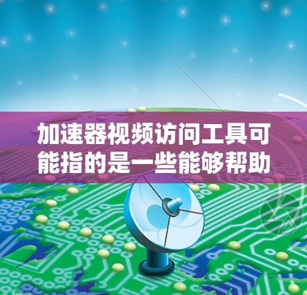 加速器视频访问工具可能指的是一些能够帮助加速视频内容访问和分发的工具或技术。以下是一些常见的加速器和视频访问工具，供你参考