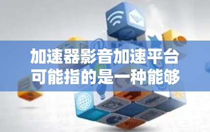 加速器影音加速平台可能指的是一种能够加速影音处理或传输的技术或平台。以下是一些可能的解释和相关工具