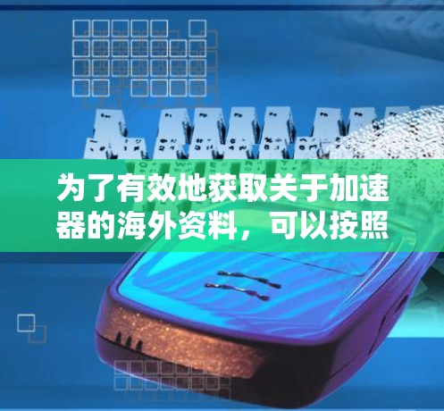 为了有效地获取关于加速器的海外资料，可以按照以下步骤进行