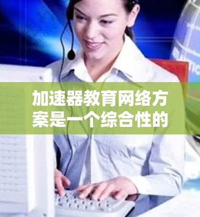 加速器教育网络方案是一个综合性的项目，旨在利用加速器技术提升教育网络的性能和效率。以下是对该方案的详细分析和步骤指南