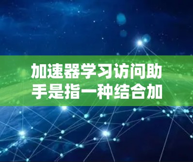 加速器学习访问助手是指一种结合加速器技术和机器学习框架设计的工具，旨在优化数据处理和模型训练效率。以下是对加速器学习访问助手的详细解释