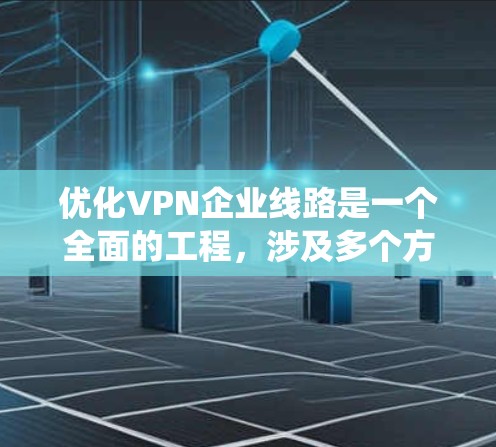 优化VPN企业线路是一个全面的工程，涉及多个方面的考虑和实施步骤。以下是对优化策略的系统化总结