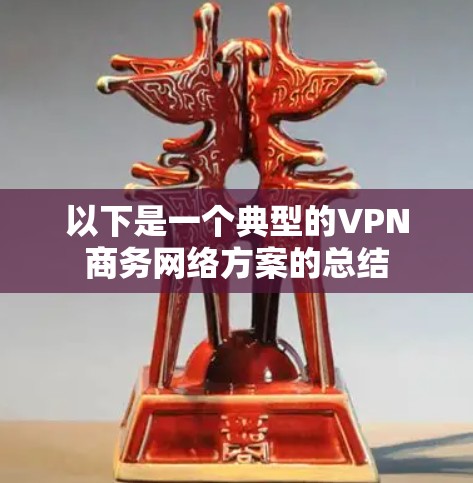 以下是一个典型的VPN商务网络方案的总结