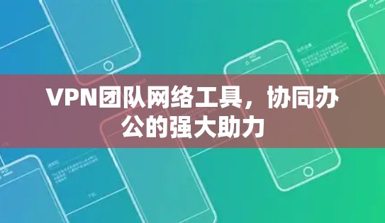 VPN团队网络工具，协同办公的强大助力