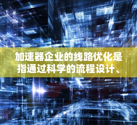 加速器企业的线路优化是指通过科学的流程设计、技术改进和管理优化，提升企业运营效率、降低成本、提高产品质量和客户满意度的过程。以下是一些关键方面和策略，供加速器企业参考