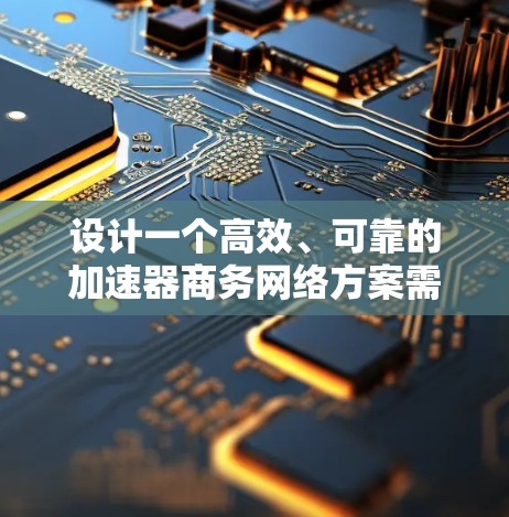 设计一个高效、可靠的加速器商务网络方案需要综合考虑多个关键因素，确保网络的性能、安全性和可扩展性。以下是一个结构化的方案，涵盖主要的设计要点