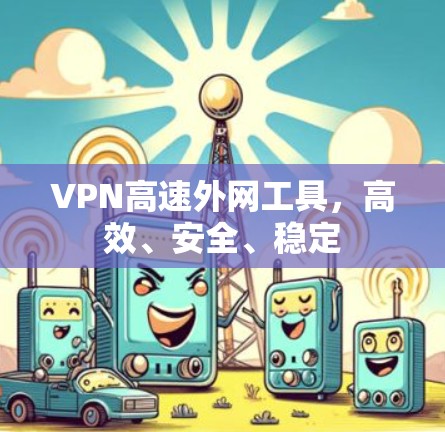 VPN高速外网工具，高效、安全、稳定