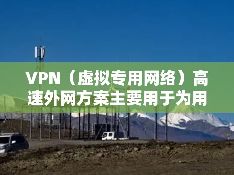 VPN（虚拟专用网络）高速外网方案主要用于为用户提供安全、稳定、高效的网络访问外网资源的解决方案。以下是一个典型的VPN高速外网方案的设计思路和实现步骤