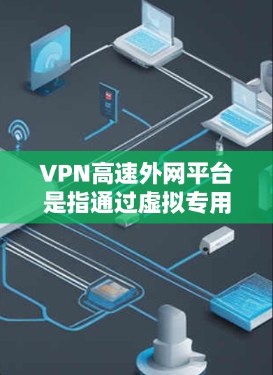 VPN高速外网平台是指通过虚拟专用网络（VPN）技术，提供高速、安全的外网访问服务的网络平台。它通常用于企业或个人在公网环境中访问内部网络、云服务或其他资源时，确保数据传输的安全性和加密性