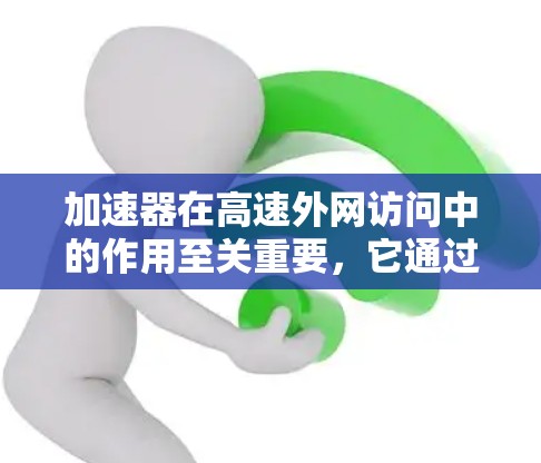 加速器在高速外网访问中的作用至关重要，它通过多种技术和优化策略，显著提升了数据传输效率和用户体验。以下是对加速器在高速外网访问中应用的详细分析