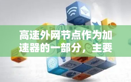 高速外网节点作为加速器的一部分，主要用于优化内部网络与外部网络之间的数据传输效率。以下是对高速外网节点的详细分析和总结