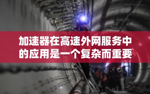加速器在高速外网服务中的应用是一个复杂而重要的技术问题，涉及多个方面的考虑和设计。以下是对该问题的详细分析和解决方案