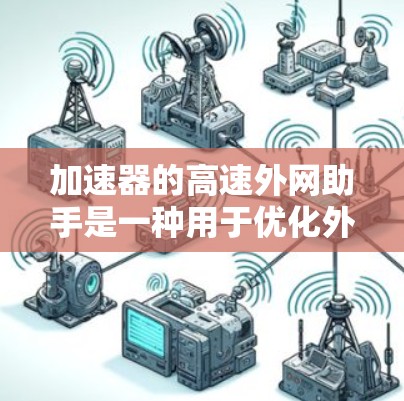 加速器的高速外网助手是一种用于优化外网访问速度的技术，主要通过以下几个关键点实现其功能